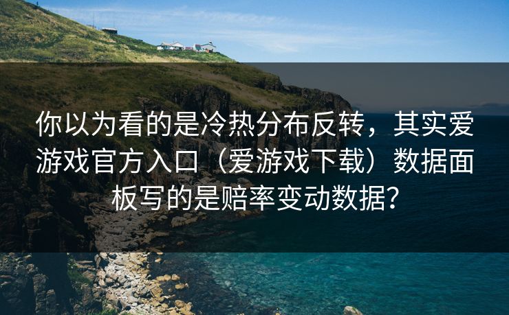 你以为看的是冷热分布反转，其实爱游戏官方入口（爱游戏下载）数据面板写的是赔率变动数据？