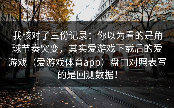 我核对了三份记录：你以为看的是角球节奏突变，其实爱游戏下载后的爱游戏（爱游戏体育app）盘口对照表写的是回测数据！