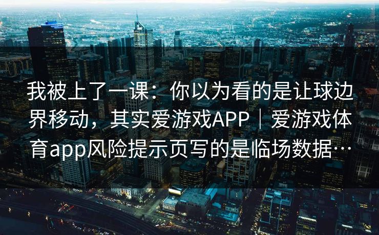 我被上了一课：你以为看的是让球边界移动，其实爱游戏APP｜爱游戏体育app风险提示页写的是临场数据…