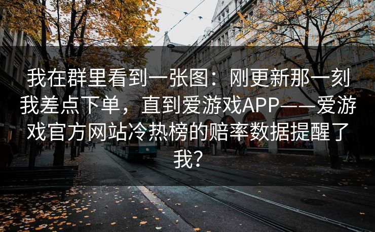 我在群里看到一张图：刚更新那一刻我差点下单，直到爱游戏APP——爱游戏官方网站冷热榜的赔率数据提醒了我？