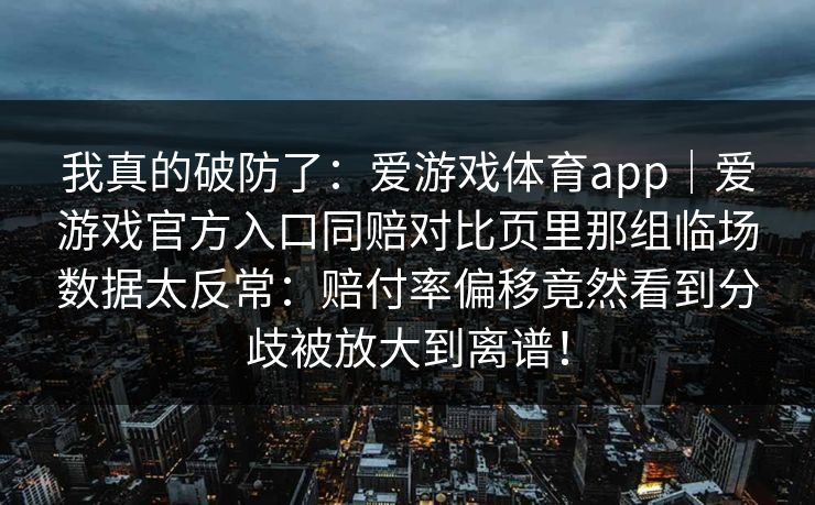 我真的破防了：爱游戏体育app｜爱游戏官方入口同赔对比页里那组临场数据太反常：赔付率偏移竟然看到分歧被放大到离谱！