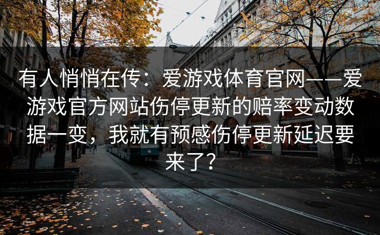 有人悄悄在传：爱游戏体育官网——爱游戏官方网站伤停更新的赔率变动数据一变，我就有预感伤停更新延迟要来了？