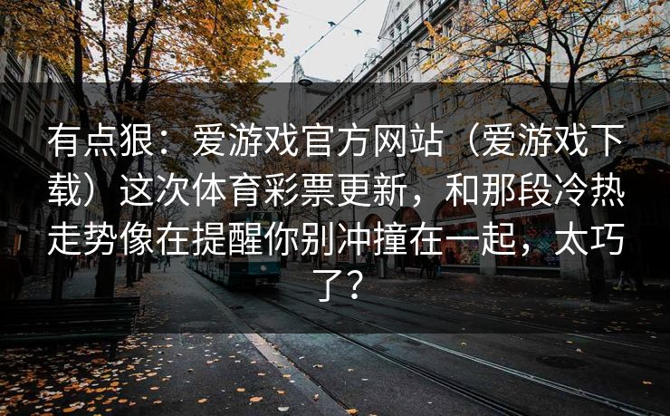 有点狠：爱游戏官方网站（爱游戏下载）这次体育彩票更新，和那段冷热走势像在提醒你别冲撞在一起，太巧了？