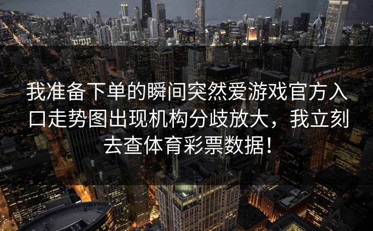 我准备下单的瞬间突然爱游戏官方入口走势图出现机构分歧放大，我立刻去查体育彩票数据！