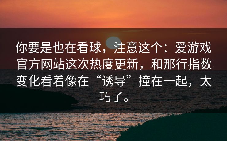 你要是也在看球，注意这个：爱游戏官方网站这次热度更新，和那行指数变化看着像在“诱导”撞在一起，太巧了。