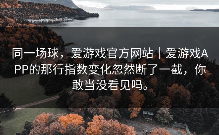 同一场球，爱游戏官方网站｜爱游戏APP的那行指数变化忽然断了一截，你敢当没看见吗。