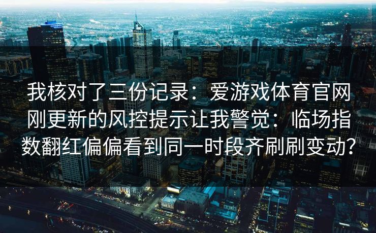我核对了三份记录：爱游戏体育官网刚更新的风控提示让我警觉：临场指数翻红偏偏看到同一时段齐刷刷变动？