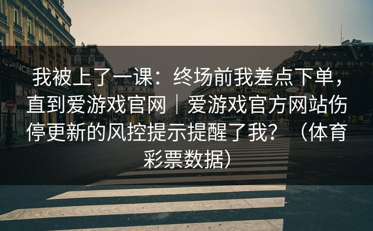 我被上了一课：终场前我差点下单，直到爱游戏官网｜爱游戏官方网站伤停更新的风控提示提醒了我？（体育彩票数据）