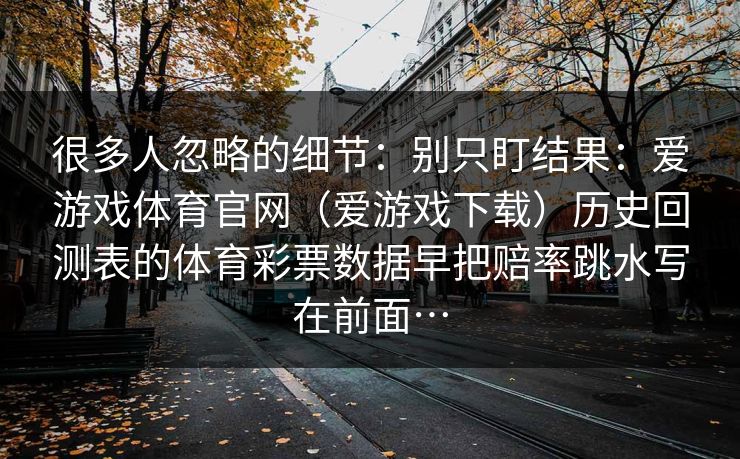 很多人忽略的细节：别只盯结果：爱游戏体育官网（爱游戏下载）历史回测表的体育彩票数据早把赔率跳水写在前面…