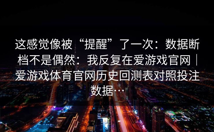 这感觉像被“提醒”了一次：数据断档不是偶然：我反复在爱游戏官网｜爱游戏体育官网历史回测表对照投注数据…