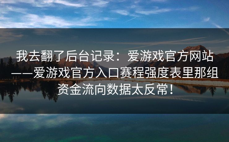 我去翻了后台记录：爱游戏官方网站——爱游戏官方入口赛程强度表里那组资金流向数据太反常！