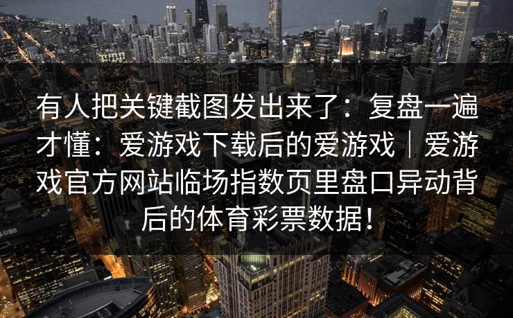 有人把关键截图发出来了：复盘一遍才懂：爱游戏下载后的爱游戏｜爱游戏官方网站临场指数页里盘口异动背后的体育彩票数据！