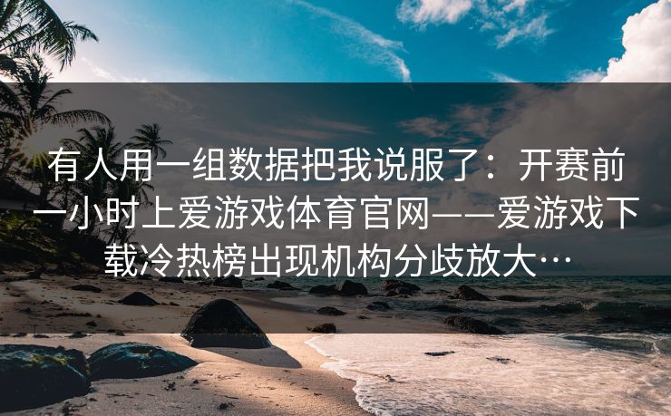 有人用一组数据把我说服了：开赛前一小时上爱游戏体育官网——爱游戏下载冷热榜出现机构分歧放大…