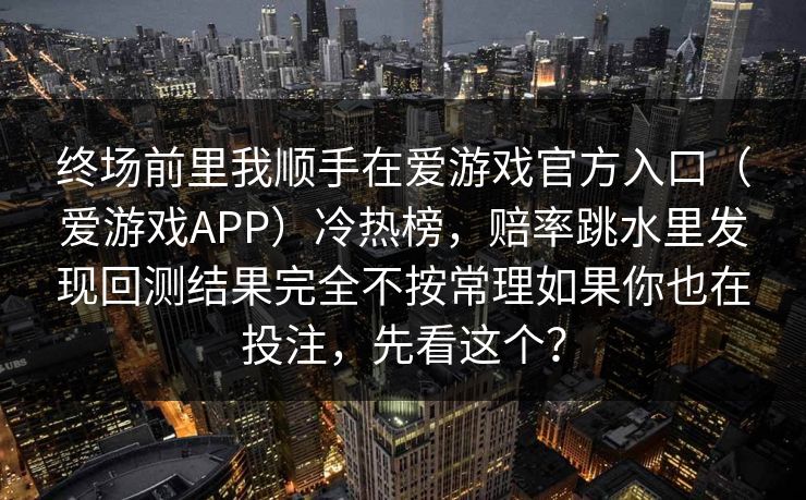 终场前里我顺手在爱游戏官方入口（爱游戏APP）冷热榜，赔率跳水里发现回测结果完全不按常理如果你也在投注，先看这个？