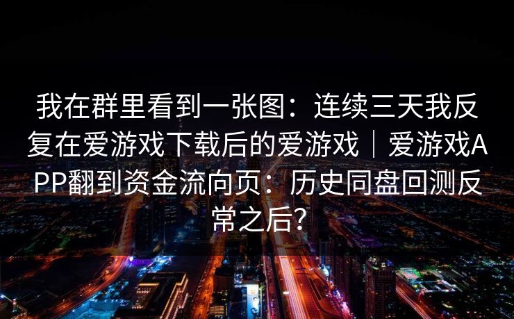 我在群里看到一张图：连续三天我反复在爱游戏下载后的爱游戏｜爱游戏APP翻到资金流向页：历史同盘回测反常之后？