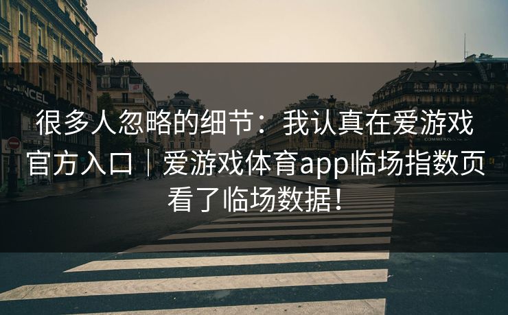 很多人忽略的细节：我认真在爱游戏官方入口｜爱游戏体育app临场指数页看了临场数据！