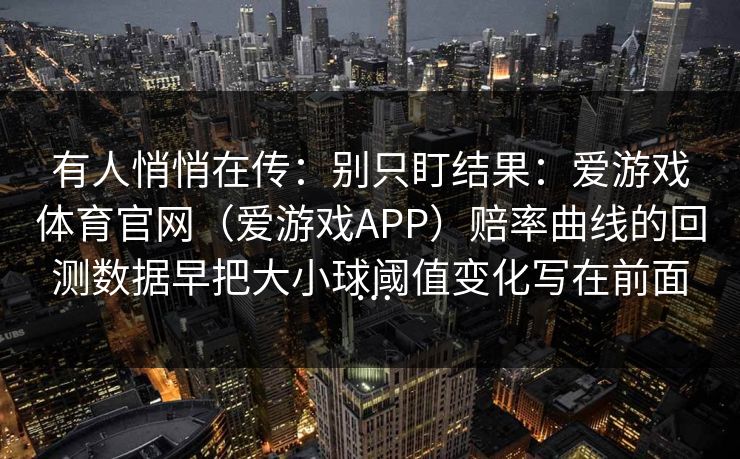有人悄悄在传：别只盯结果：爱游戏体育官网（爱游戏APP）赔率曲线的回测数据早把大小球阈值变化写在前面…