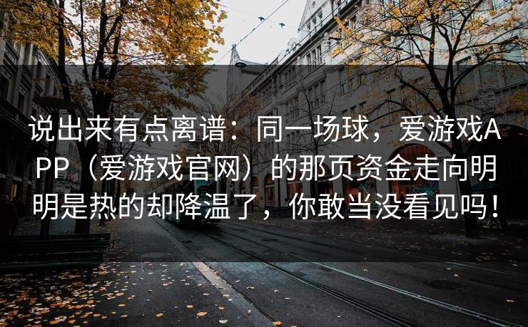 说出来有点离谱：同一场球，爱游戏APP（爱游戏官网）的那页资金走向明明是热的却降温了，你敢当没看见吗！