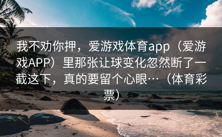 我不劝你押，爱游戏体育app（爱游戏APP）里那张让球变化忽然断了一截这下，真的要留个心眼…（体育彩票）