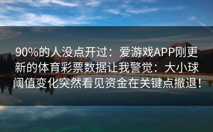 90%的人没点开过：爱游戏APP刚更新的体育彩票数据让我警觉：大小球阈值变化突然看见资金在关键点撤退！