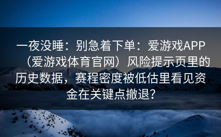 一夜没睡：别急着下单：爱游戏APP（爱游戏体育官网）风险提示页里的历史数据，赛程密度被低估里看见资金在关键点撤退？