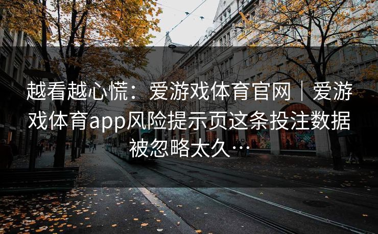 越看越心慌：爱游戏体育官网｜爱游戏体育app风险提示页这条投注数据被忽略太久…