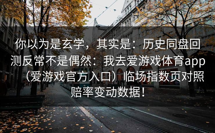 你以为是玄学，其实是：历史同盘回测反常不是偶然：我去爱游戏体育app（爱游戏官方入口）临场指数页对照赔率变动数据！