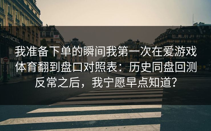 我准备下单的瞬间我第一次在爱游戏体育翻到盘口对照表：历史同盘回测反常之后，我宁愿早点知道？